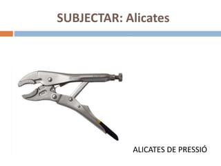 SUBJECTAR: Alicates
ALICATES DE PRESSIÓ
 