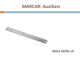 MARCAR: Auxiliars
REGLE METÀL·LIC
 