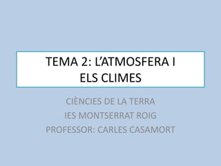 TEMA 2: L’ATMOSFERA I
ELS CLIMES
CIÈNCIES DE LA TERRA
IES MONTSERRAT ROIG
PROFESSOR: CARLES CASAMORT
 