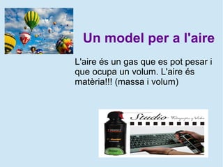 Un model per a l'aire
L'aire és un gas que es pot pesar i
que ocupa un volum. L'aire és
matèria!!! (massa i volum)
 