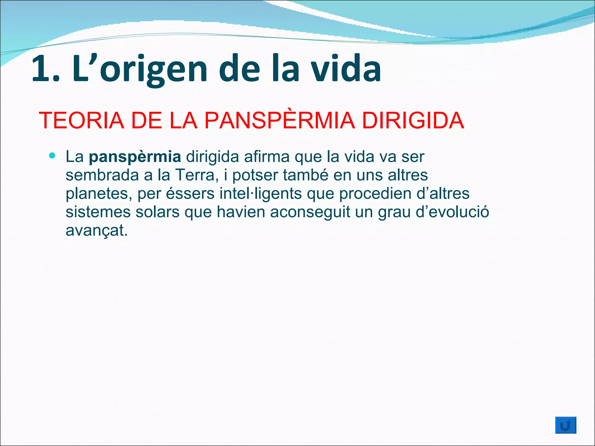 1. L’origen de la vida La  panspèrmia  dirigida afirma que la vida va ser sembrada a la Terra, i potser també en uns altres planetes, per éssers intel·ligents que procedien d’altres sistemes solars que havien aconseguit un grau d’evolució avançat. TEORIA DE LA PANSPÈRMIA DIRIGIDA 