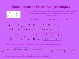 Per a realitzar una suma/resta de fraccions hem de tenir el mateix denominador, com no són iguals hem de fer el mcm dels denominadors. Anem a veure si podem simplificar la fracció. Factoritzem el numerador: Com veiem que no podrem simplificar res, es queda així. Suma i resta de fraccions algebraiques 