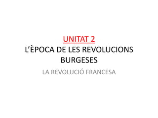 UNITAT 2
L’ÈPOCA DE LES REVOLUCIONS
         BURGESES
    LA REVOLUCIÓ FRANCESA
 