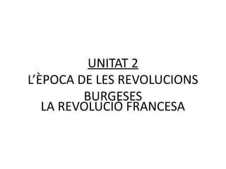 UNITAT 2
L’ÈPOCA DE LES REVOLUCIONS
BURGESES
LA REVOLUCIÓ FRANCESA
 