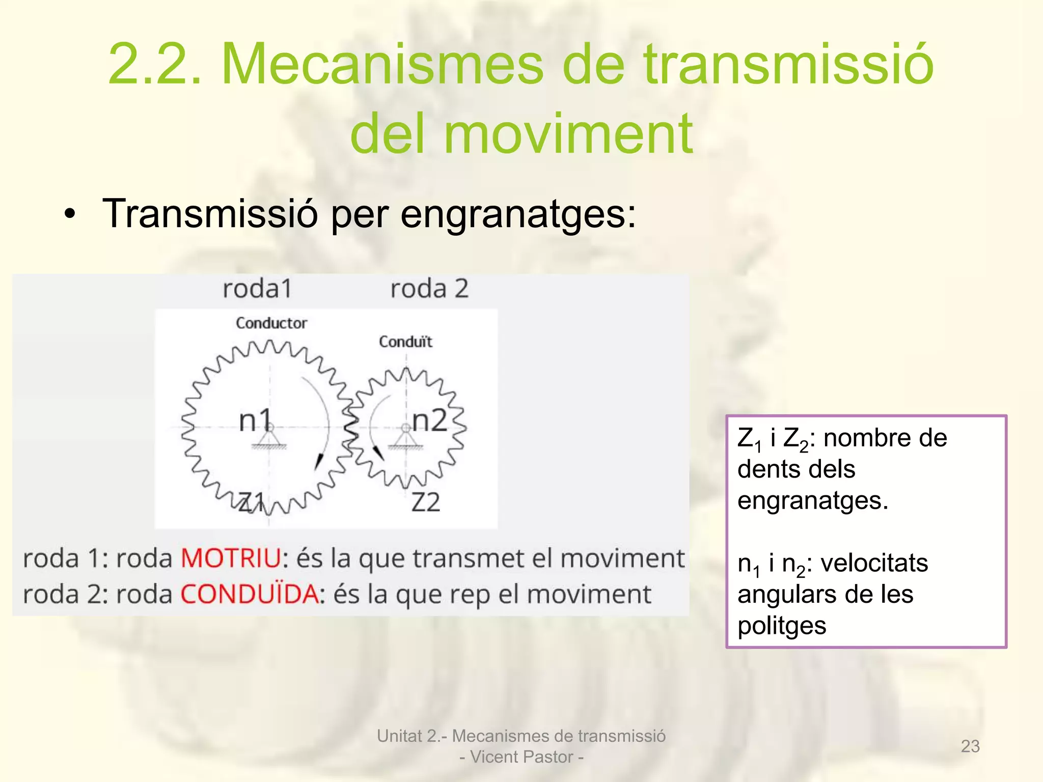 2.2. Mecanismes de transmissió 
del moviment 
• Transmissió per engranatges: 
Z1 i Z2: nombre de 
dents dels 
engranatges. 
n1 i n2: velocitats 
angulars de les 
politges 
Unitat 2.- Mecanismes de transmissió 
- Vicent Pastor - 
23 
 