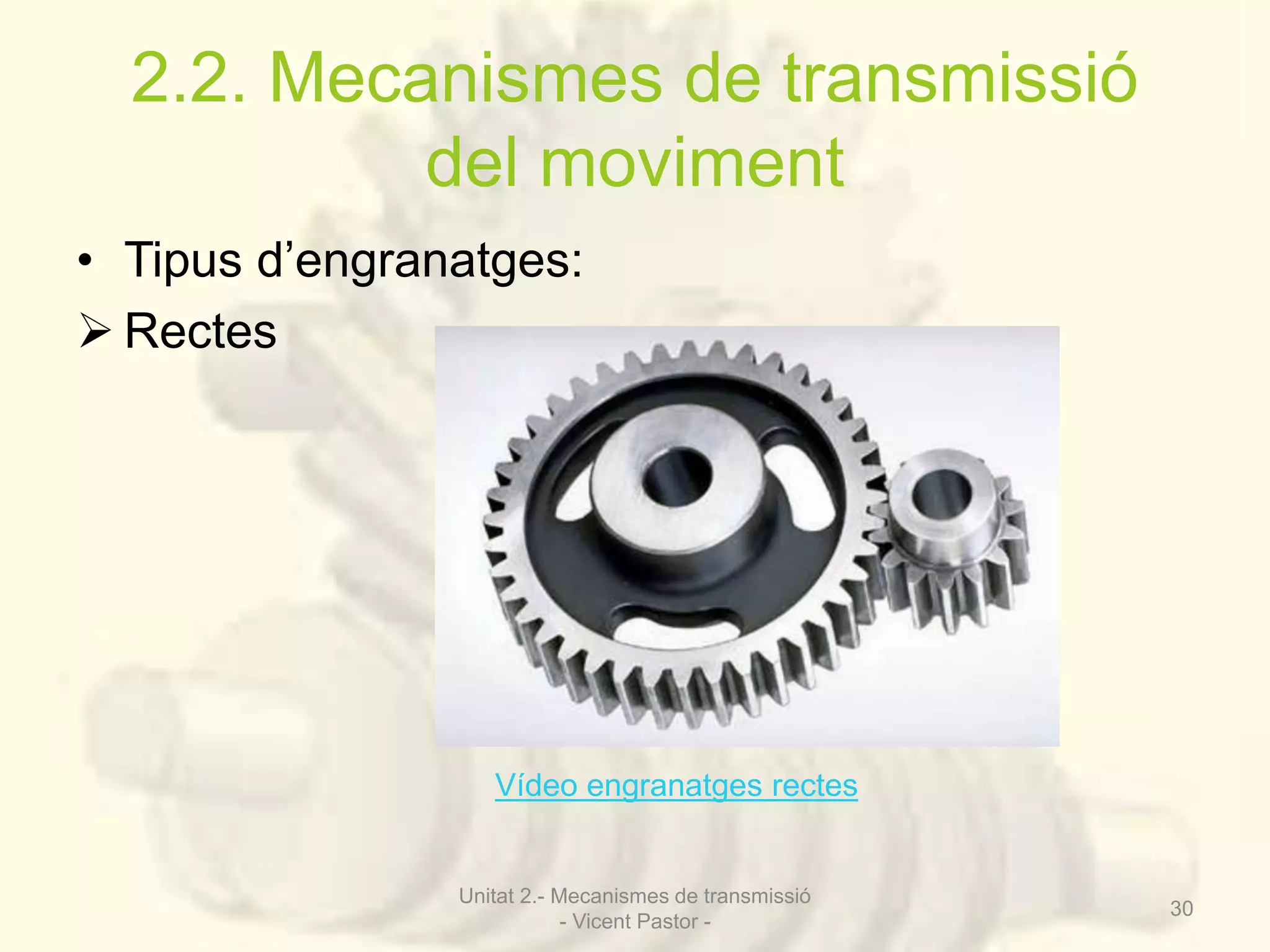 2.2. Mecanismes de transmissió 
del moviment 
• Tipus d’engranatges: 
 Rectes 
Vídeo engranatges rectes 
Unitat 2.- Mecanismes de transmissió 
- Vicent Pastor - 
30 
 