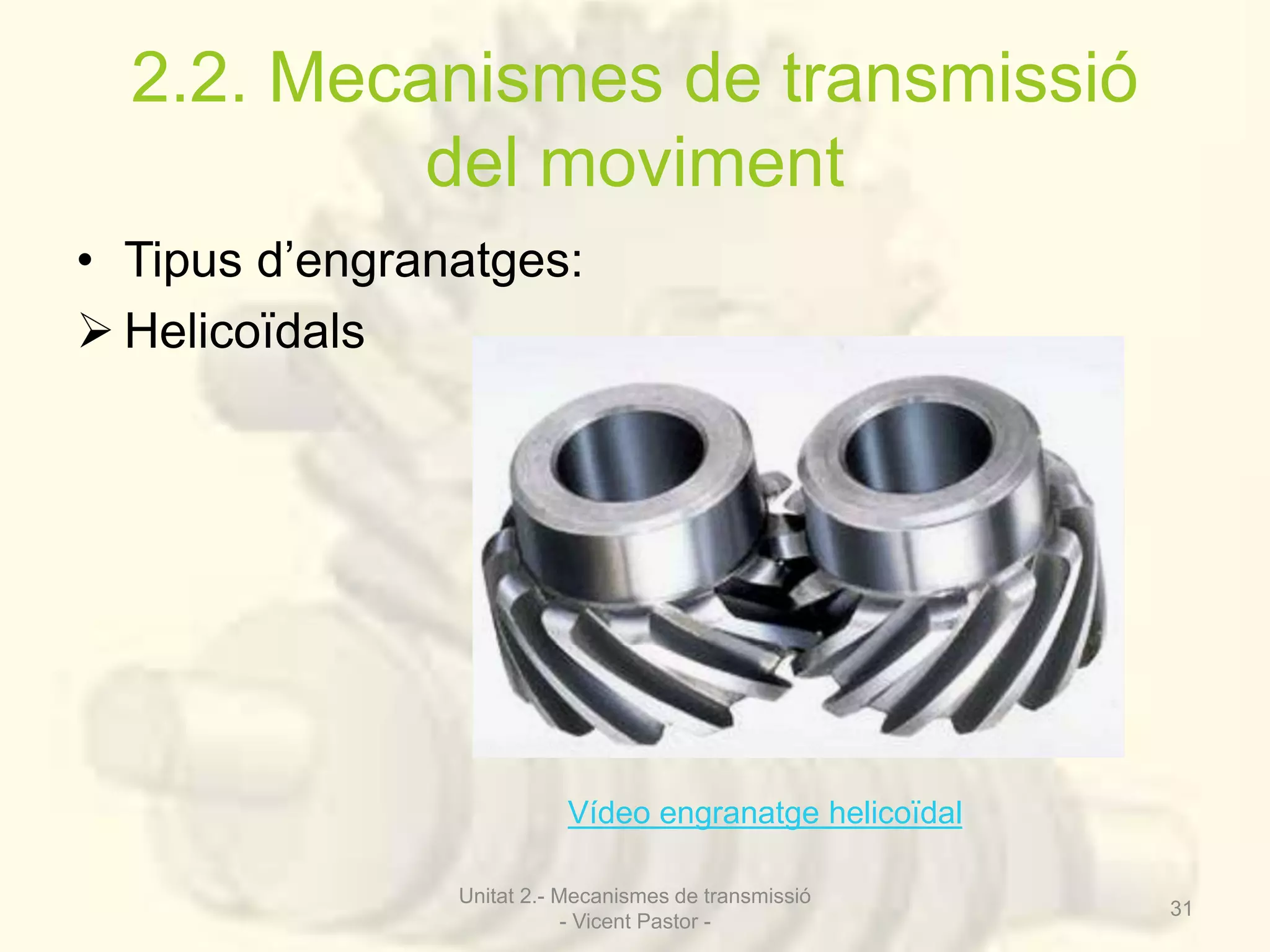 2.2. Mecanismes de transmissió 
del moviment 
• Tipus d’engranatges: 
 Helicoïdals 
Vídeo engranatge helicoïdal 
Unitat 2.- Mecanismes de transmissió 
- Vicent Pastor - 
31 
 