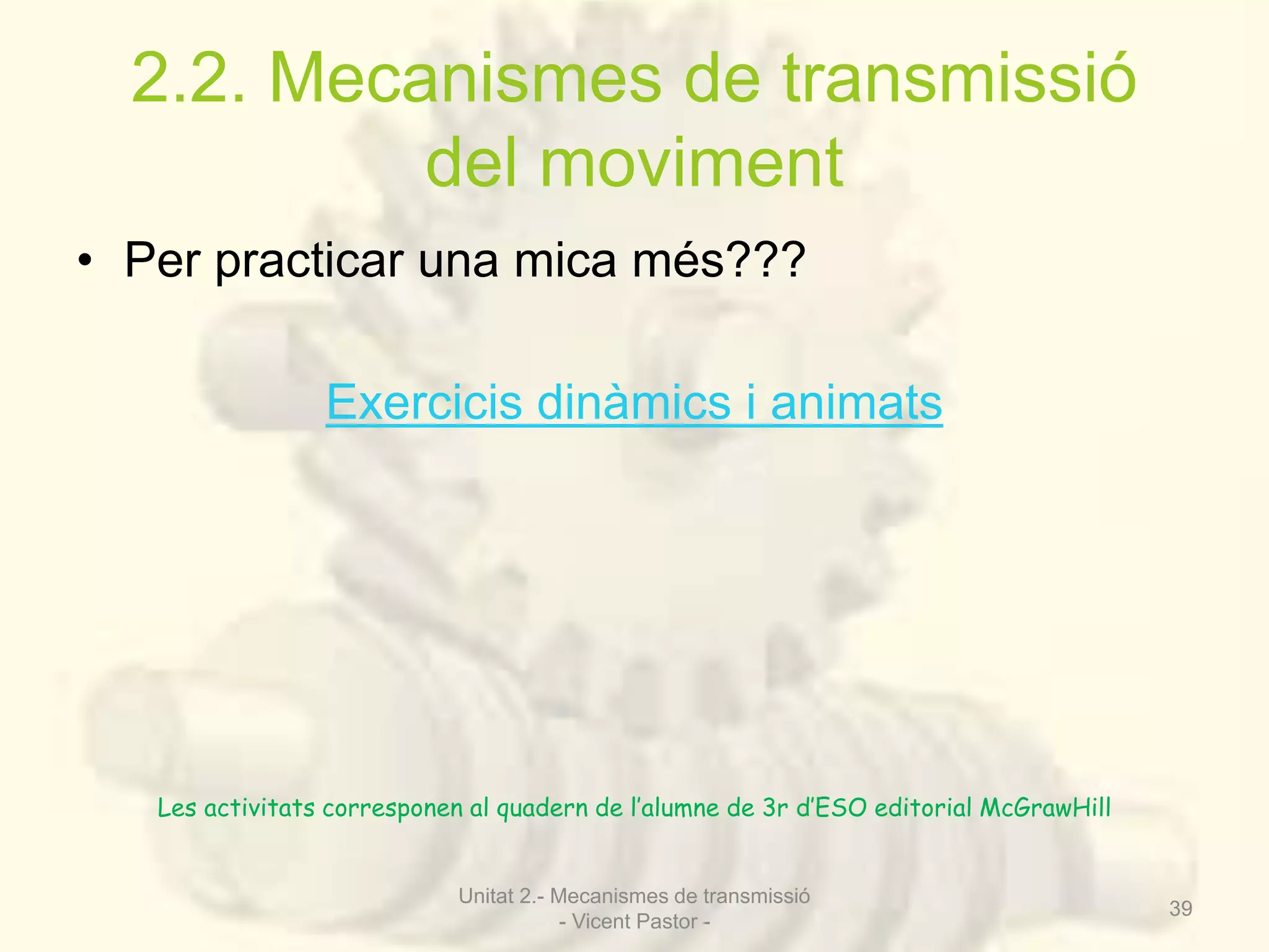 2.2. Mecanismes de transmissió 
del moviment 
• Per practicar una mica més??? 
Exercicis dinàmics i animats 
Unitat 2.- Mecanismes de transmissió 
- Vicent Pastor - 
39 
Les activitats corresponen al quadern de l’alumne de 3r d’ESO editorial McGrawHill 
