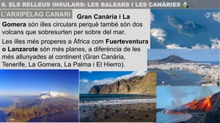 Gran Canària i La
Gomera són illes circulars perquè també són dos
volcans que sobresurten per sobre del mar.
Les illes més...