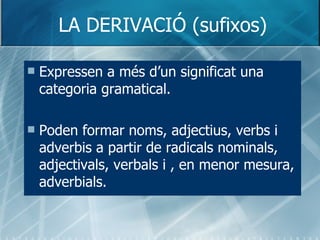 LA DERIVACIÓ (sufixos) <ul><li>Expressen a més d’un significat una categoria gramatical. </li></ul><ul><li>Poden formar no...