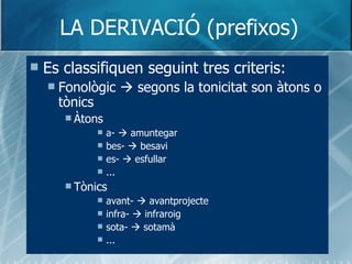 LA DERIVACIÓ (prefixos) <ul><li>Es classifiquen seguint tres criteris: </li></ul><ul><ul><li>Fonològic    segons la tonic...