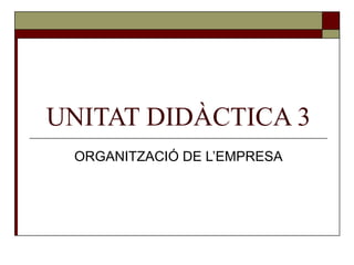UNITAT DIDÀCTICA 3 ORGANITZACIÓ DE L’EMPRESA 