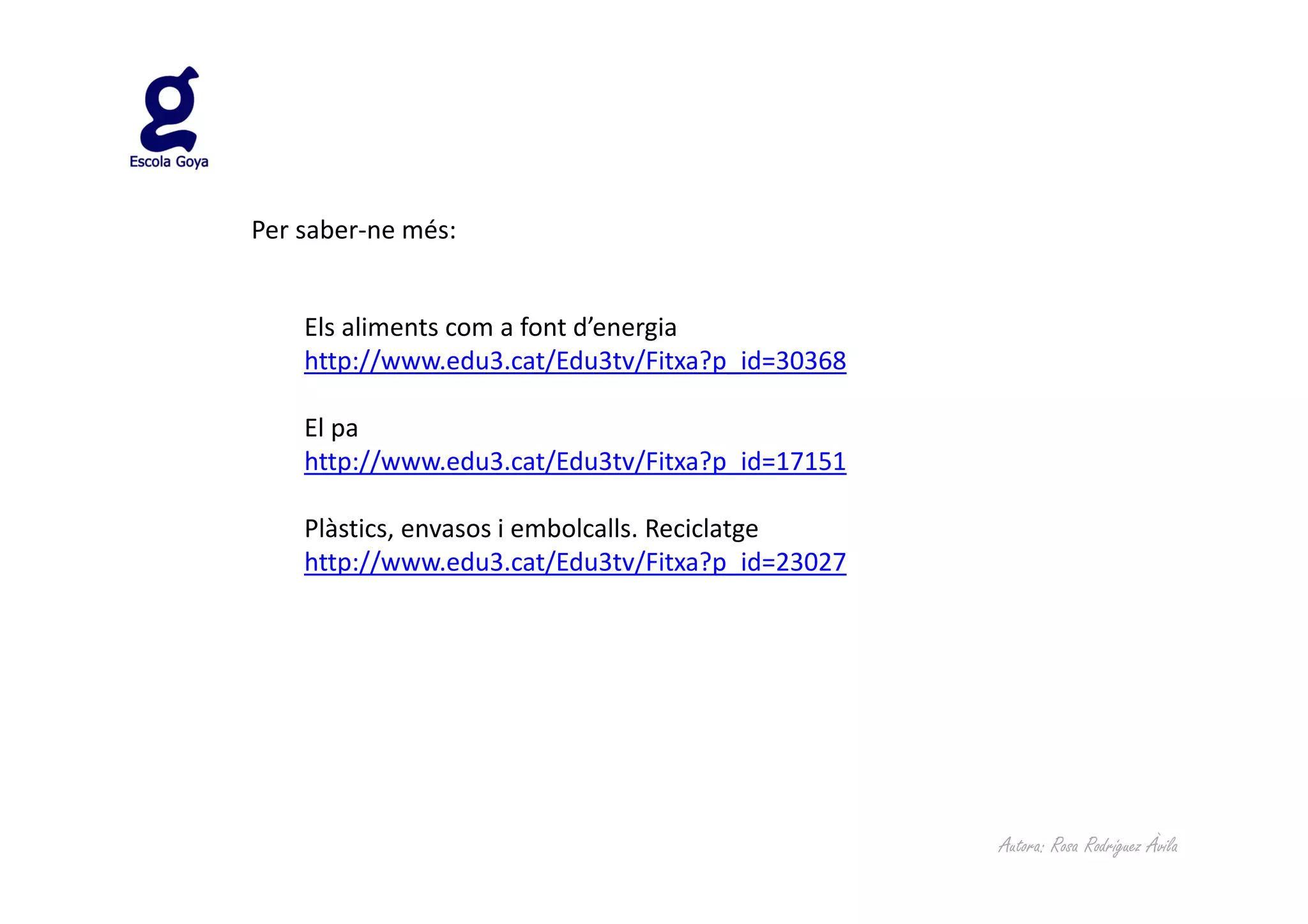Per saber-ne més:


    Els aliments com a font d’energia
    http://www.edu3.cat/Edu3tv/Fitxa?p_id=30368

    El pa
    http://www.edu3.cat/Edu3tv/Fitxa?p_id=17151

    Plàstics, envasos i embolcalls. Reciclatge
    http://www.edu3.cat/Edu3tv/Fitxa?p_id=23027




                                                  Autora: Rosa Rodríguez Àvila
 