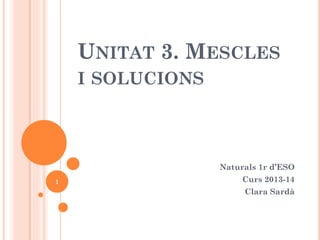 UNITAT 3. MESCLES
I SOLUCIONS

Naturals 1r d’ESO
1

Curs 2013-14
Clara Sardà

 