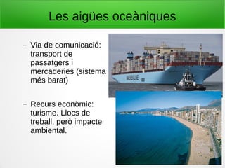 Les aigües oceàniques
– Via de comunicació:
transport de
passatgers i
mercaderies (sistema
més barat)
– Recurs econòmic:
turisme. Llocs de
treball, però impacte
ambiental.
 