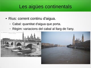 Les aigües continentals
● Rius: corrent continu d'aigua.
– Cabal: quantitat d'aigua que porta.
– Règim: variacions del cabal al llarg de l'any.
 