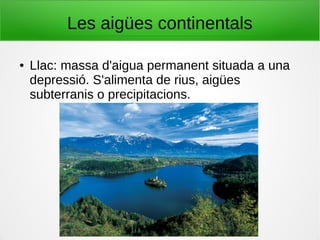 Les aigües continentals
● Llac: massa d'aigua permanent situada a una
depressió. S'alimenta de rius, aigües
subterranis o precipitacions.
 
