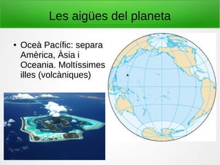 Les aigües del planeta
● Oceà Pacífic: separa
Amèrica, Àsia i
Oceania. Moltíssimes
illes (volcàniques)
 