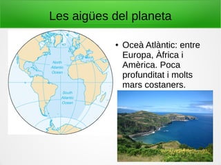 Les aigües del planeta
● Oceà Atlàntic: entre
Europa, Àfrica i
Amèrica. Poca
profunditat i molts
mars costaners.
 