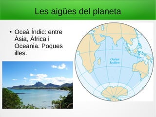 Les aigües del planeta
● Oceà Índic: entre
Àsia, Àfrica i
Oceania. Poques
illes.
 