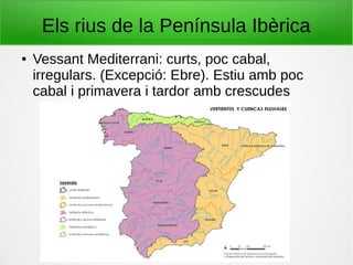 Els rius de la Península Ibèrica
● Vessant Mediterrani: curts, poc cabal,
irregulars. (Excepció: Ebre). Estiu amb poc
cabal i primavera i tardor amb crescudes
 