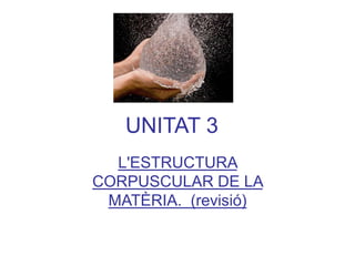 UNITAT 3
L'ESTRUCTURA
CORPUSCULAR DE LA
MATÈRIA. (revisió)
 