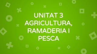 UNITAT 3
AGRICULTURA,
RAMADERIA I
PESCA
 