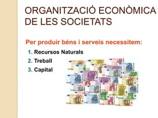 ORGANITZACIÓ ECONÒMICA
DE LES SOCIETATS
Per produir béns i serveis necessitem:
1. Recursos Naturals
2. Treball
3. Capital
 