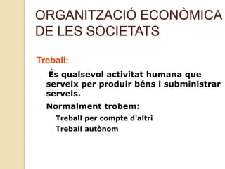 ORGANITZACIÓ ECONÒMICA
DE LES SOCIETATS
Treball:
És qualsevol activitat humana que
serveix per produir béns i subministrar
serveis.
Normalment trobem:
Treball per compte d'altri
Treball autònom
 