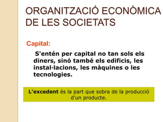 ORGANITZACIÓ ECONÒMICA
DE LES SOCIETATS
Capital:
S'entén per capital no tan sols els
diners, sinó també els edificis, les
instal·lacions, les màquines o les
tecnologies.
L'excedent és la part que sobra de la producció
d'un producte.
 