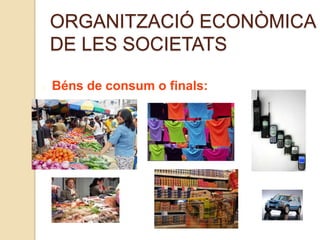 ORGANITZACIÓ ECONÒMICA
DE LES SOCIETATS
Béns de consum o finals:
 