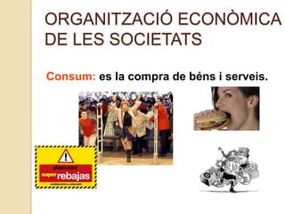 ORGANITZACIÓ ECONÒMICA
DE LES SOCIETATS
Consum: es la compra de béns i serveis.
 