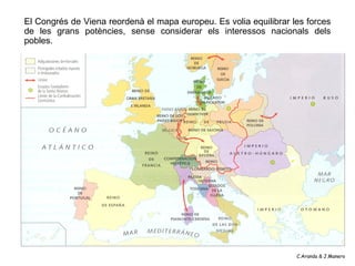 El Congrés de Viena reordenà el mapa europeu. Es volia equilibrar les forces
de les grans potències, sense considerar els ...