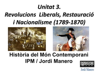 Unitat 3. Revolucions Liberals, Restauració i Nacionalisme (1789-1870) 
Història del Món Contemporani 
IPM / Jordi Manero  