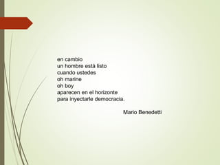 en cambio
un hombre está listo
cuando ustedes
oh marine
oh boy
aparecen en el horizonte
para inyectarle democracia.
Mario Benedetti
 