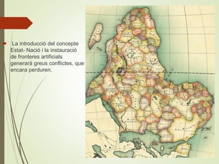  La introducció del concepte
Estat- Nació i la instauració
de fronteres artificials
generarà greus conflictes, que
encara perduren.
 