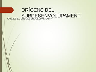 ORÍGENS DEL
SUBDESENVOLUPAMENTQUÈ ÉS EL SUBDESENVOLUPAMENT?
 