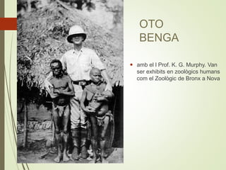 OTO
BENGA
 amb el l Prof. K. G. Murphy. Van
ser exhibits en zoològics humans
com el Zoològic de Bronx a Nova
 