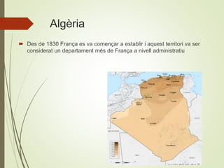 Algèria
 Des de 1830 França es va començar a establir i aquest territori va ser
considerat un departament més de França a nivell administratiu
 