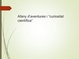 Afany d’aventures i “curiositat
científica”
 