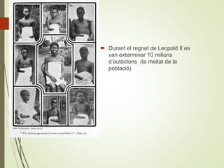  Durant el regnat de Leopold II es
van exterminar 10 milions
d’autòctons (la meitat de la
població)
 