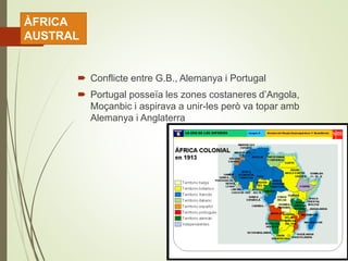  Conflicte entre G.B., Alemanya i Portugal
 Portugal posseïa les zones costaneres d’Angola,
Moçanbic i aspirava a unir-les però va topar amb
Alemanya i Anglaterra
ÀFRICA
AUSTRAL
 