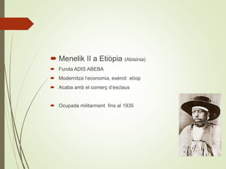  Menelik II a Etiòpia (Abisinia)
 Funda ADIS ABEBA
 Modernitza l’economia, exèrcit etíop
 Acaba amb el comerç d’esclaus
 Ocupada militarment fins al 1935
 
