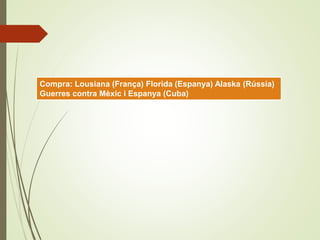  EEUU:Compra: Lousiana (França) Florida (Espanya) Alaska (Rússia)
Guerres contra Mèxic i Espanya (Cuba)
 