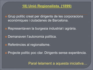  Grup polític creat per dirigents de les corporacions
econòmiques i ciutadanes de Barcelona.
 Representaven la burgesia industrial i agrària.
 Demanaven l’autonomia política.
 Referències al regionalisme.
 Projecte polític poc clar. Dirigents sense experiència.
Paral·lelament a aquesta iniciativa…
 