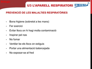 PREVENCIÓ DE LES MALALTIES RESPIRATÒRIES
- Bona higiene (sobretot a les mans)
- Fer exercici
- Evitar llocs on hi hagi molta contaminació
- Inspirar pel nas
- No fumar
- Ventilar be els llocs on estiguis
- Portar una alimentació balancejada
- No exposar-se al fred
U3 L’APARELL RESPIRATORI
Biología
 
