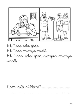 El Marc està gros.
El Marc menja molt.
El Marc està gros perquè menja
molt.
Com està el Marc?.................................
.........................................................................
33
 