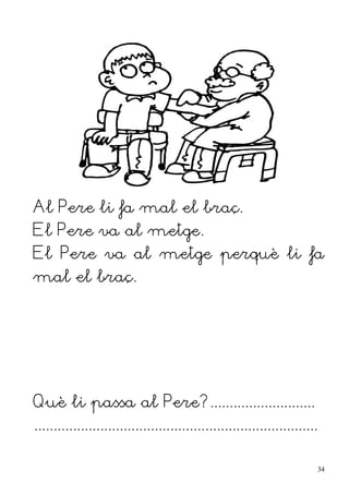 Al Pere li fa mal el braç.
El Pere va al metge.
El Pere va al metge perquè li fa
mal el braç.
Què li passa al Pere?...........................
.........................................................................
34
 