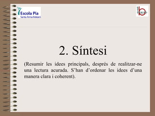 2. Síntesi (Resumir les idees principals, després de realitzar-ne una lectura acurada. S’han d’ordenar les idees d’una manera clara i coherent). 