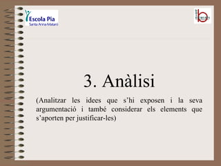 3. Anàlisi (Analitzar les idees que s’hi exposen i la seva argumentació i també considerar els elements que s’aporten per justificar-les) 